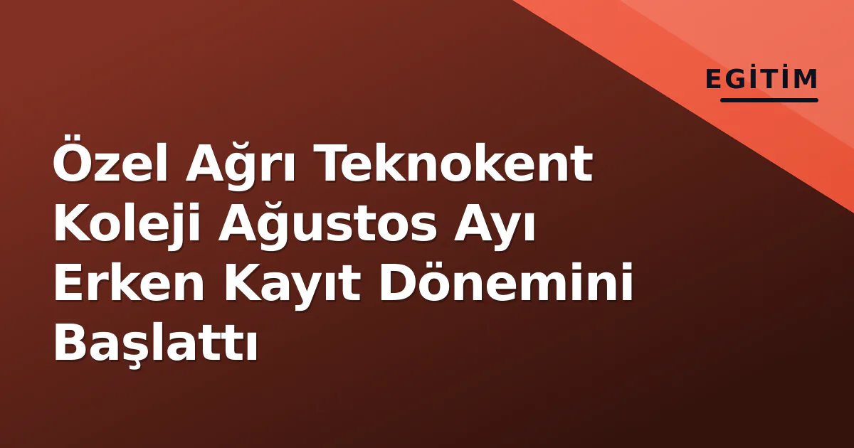 Özel Ağrı Teknokent Koleji Ağustos Ayı Erken Kayıt Dönemini Başlattı
