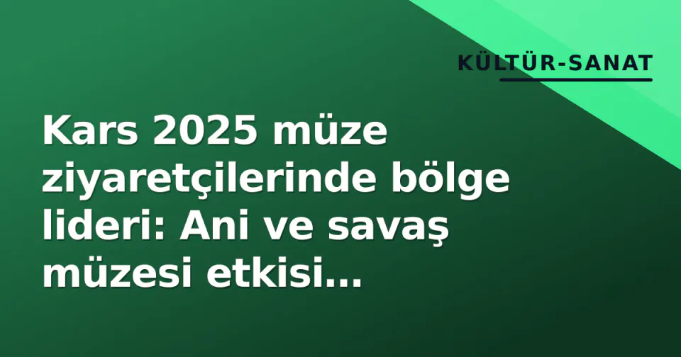 Kars 2025 müze ziyaretçilerinde bölge lideri: Ani ve savaş müzesi etkisi belirledi görseli
