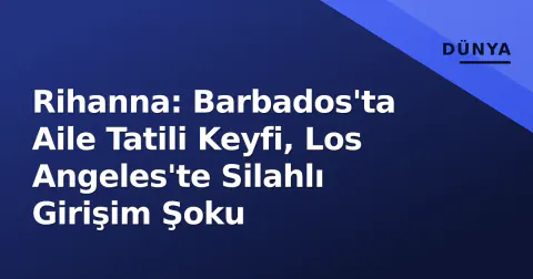 Rihanna: Barbados'ta Aile Tatili Keyfi, Los Angeles'te Silahlı Girişim Şoku