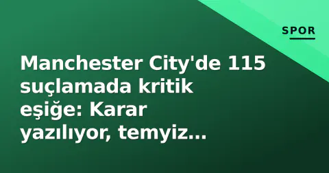 Manchester City'de 115 suçlamada kritik eşiğe: Karar yazılıyor, temyiz gölgesi uzadı