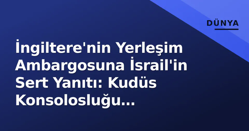 İngiltere'nin Yerleşim Ambargosuna İsrail'in Sert Yanıtı: Kudüs Konsolosluğu Kapatılıyor görseli