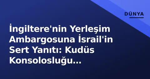 İngiltere'nin Yerleşim Ambargosuna İsrail'in Sert Yanıtı: Kudüs Konsolosluğu Kapatılıyor