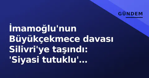 İmamoğlu'nun Büyükçekmece davası Silivri'ye taşındı: 'Siyasi tutuklu' iddiası gündemde