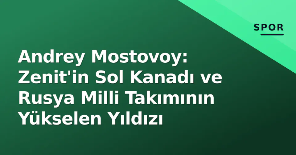 Andrey Mostovoy: Zenit'in Sol Kanadı ve Rusya Milli Takımının Yükselen Yıldızı görseli