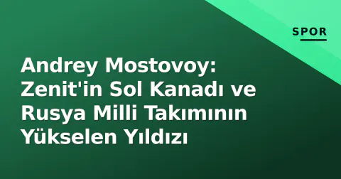 Andrey Mostovoy: Zenit'in Sol Kanadı ve Rusya Milli Takımının Yükselen Yıldızı