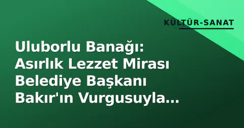 Uluborlu Banağı: Asırlık Lezzet Mirası Belediye Başkanı Bakır'ın Vurgusuyla Geleceğe Taşınıyor