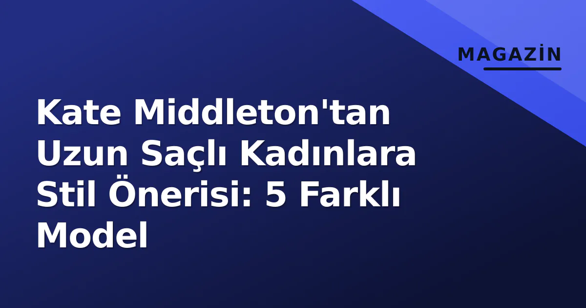 Kate Middleton'tan Uzun Saçlı Kadınlara Stil Önerisi: 5 Farklı Model Kate Middleton'tan Uzun Saçlı Kadınlara Stil Önerisi: 5 Farklı Model