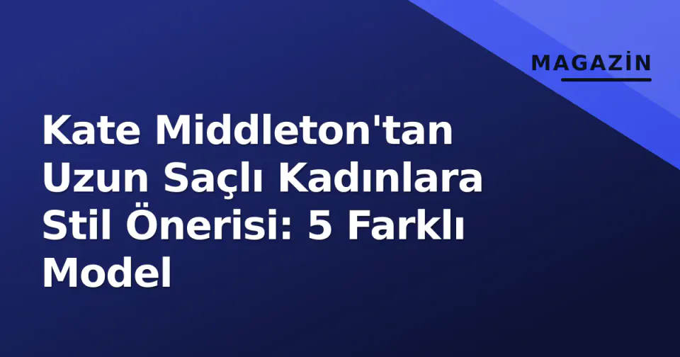 Kate Middleton'tan Uzun Saçlı Kadınlara Stil Önerisi: 5 Farklı Model görseli