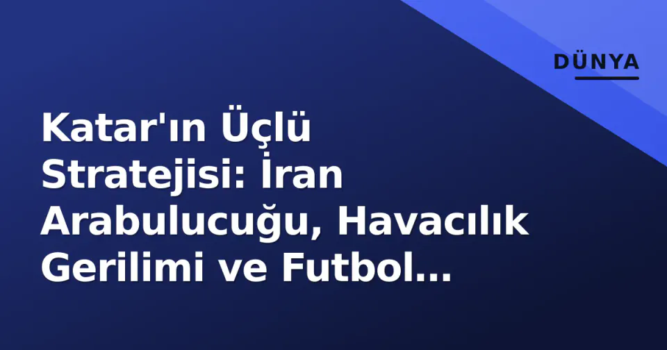 Katar'ın Üçlü Stratejisi: İran Arabulucuğu, Havacılık Gerilimi ve Futbol Yönetişimi görseli
