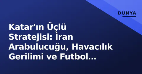 Katar'ın Üçlü Stratejisi: İran Arabulucuğu, Havacılık Gerilimi ve Futbol Yönetişimi