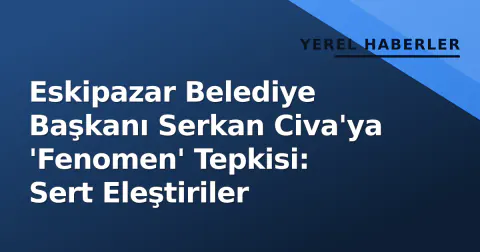 Eskipazar Belediye Başkanı Serkan Civa'ya 'Fenomen' Tepkisi: Sert Eleştiriler