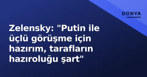 Zelensky: "Putin ile üçlü görüşme için hazırım, tarafların hazıroluğu şart"