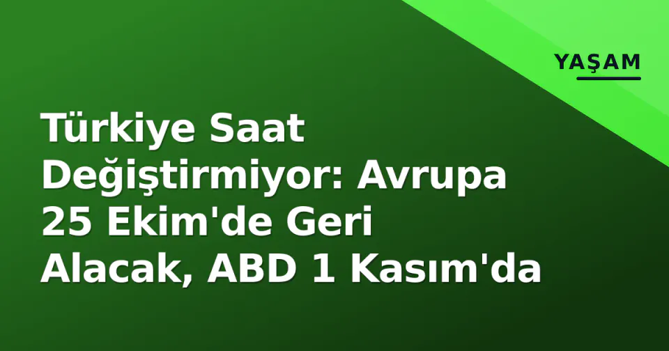 Türkiye Saat Değiştirmiyor: Avrupa 25 Ekim'de Geri Alacak, ABD 1 Kasım'da