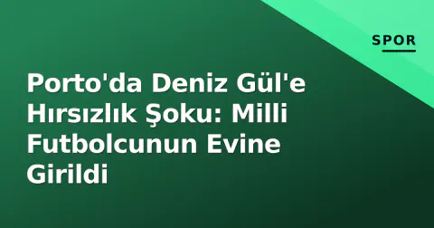 Porto'da Deniz Gül'e Hırsızlık Şoku: Milli Futbolcunun Evine Girildi