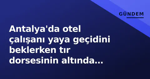 Antalya'da otel çalışanı yaya geçidini beklerken tır dorsesinin altında ezildi