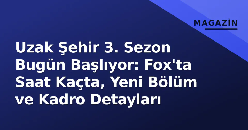 Uzak Şehir 3. Sezon Bugün Başlıyor: Fox'ta Saat Kaçta, Yeni Bölüm ve Kadro Detayları görseli