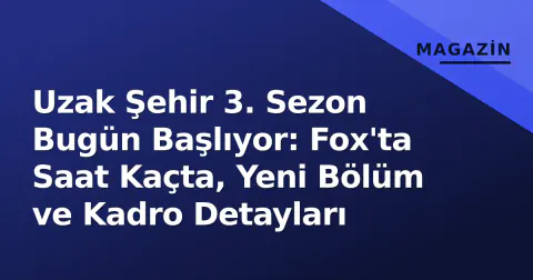 Uzak Şehir 3. Sezon Bugün Başlıyor: Fox'ta Saat Kaçta, Yeni Bölüm ve Kadro Detayları