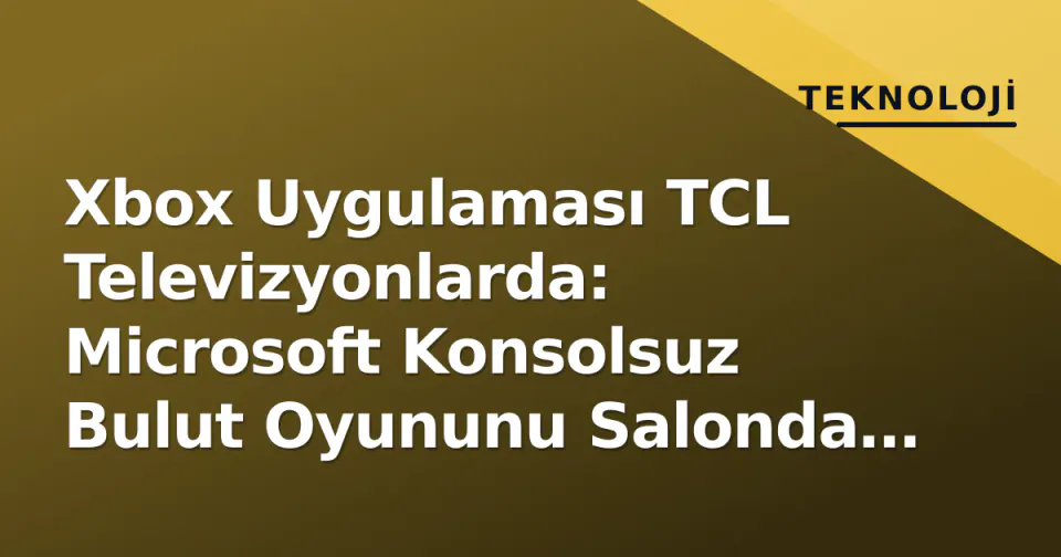 Xbox Uygulaması TCL Televizyonlarda: Microsoft Konsolsuz Bulut Oyununu Salonda Yayınlıyor görseli