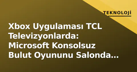 Xbox Uygulaması TCL Televizyonlarda: Microsoft Konsolsuz Bulut Oyununu Salonda Yayınlıyor