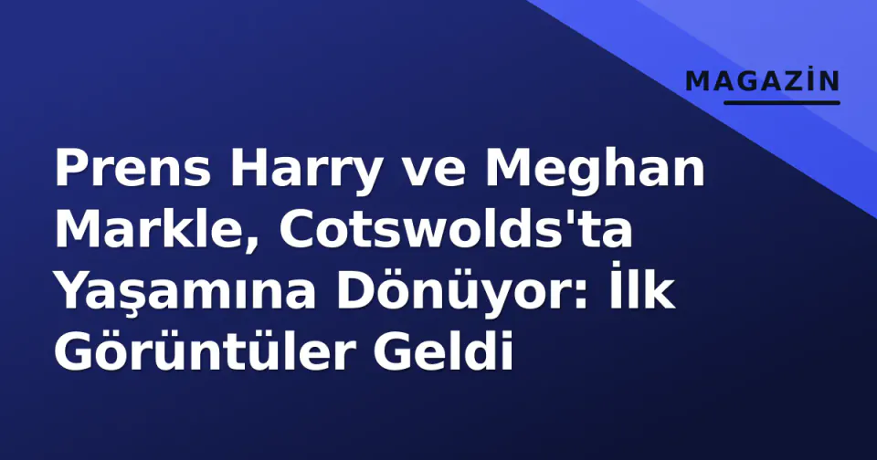 Prens Harry ve Meghan Markle, Cotswolds'ta Yaşamına Dönüyor: İlk Görüntüler Geldi görseli