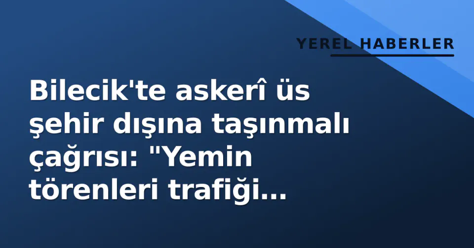 Bilecik'te askerî üs şehir dışına taşınmalı çağrısı: "Yemin törenleri trafiği kilitliyor" görseli