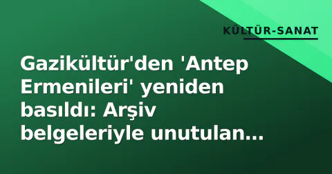 Gazikültür'den 'Antep Ermenileri' yeniden basıldı: Arşiv belgeleriyle unutulan tarih ışığa çıktı
