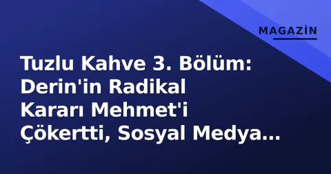 Tuzlu Kahve 3. Bölüm: Derin'in Radikal Kararı Mehmet'i Çökertti, Sosyal Medya Patladı