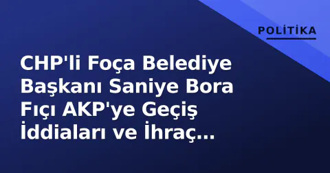CHP'li Foça Belediye Başkanı Saniye Bora Fıçı AKP'ye Geçiş İddiaları ve İhraç Süreci