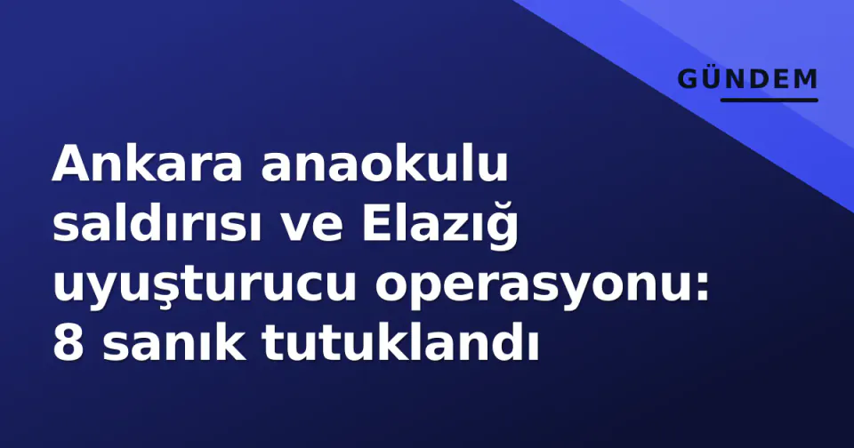 Ankara anaokulu saldırısı ve Elazığ uyuşturucu operasyonu: 8 sanık tutuklandı görseli