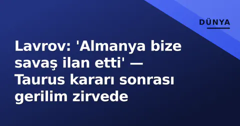 Lavrov: 'Almanya bize savaş ilan etti' — Taurus kararı sonrası gerilim zirvede