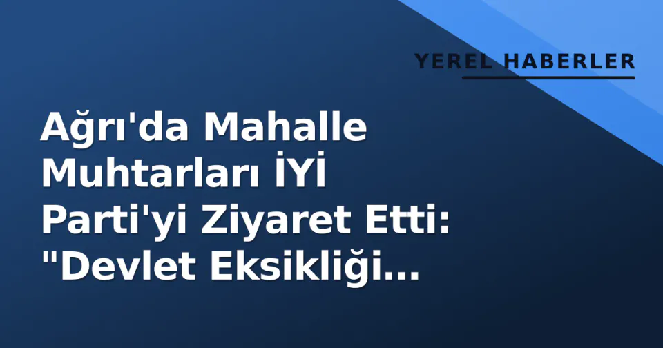 Ağrı'da Mahalle Muhtarları İYİ Parti'yi Ziyaret Etti: "Devlet Eksikliği Yaşıyoruz" görseli