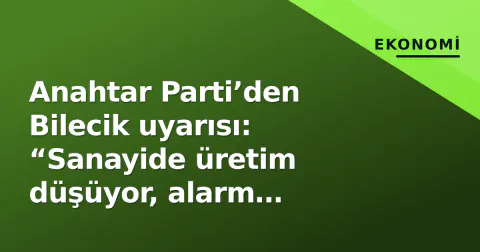 Anahtar Parti’den Bilecik uyarısı: “Sanayide üretim düşüyor, alarm veriyor”