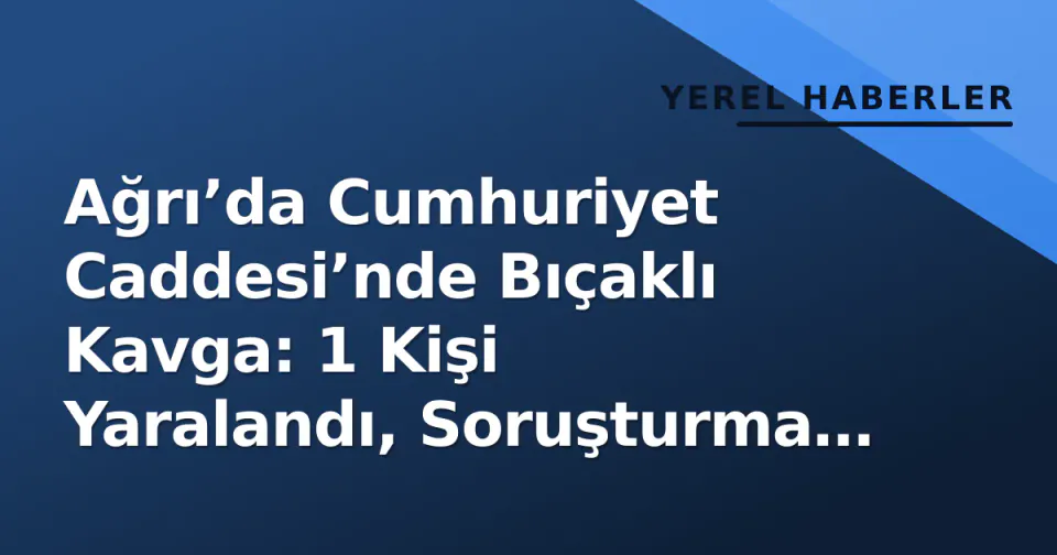 Ağrı’da Cumhuriyet Caddesi’nde Bıçaklı Kavga: 1 Kişi Yaralandı, Soruşturma Başladı görseli
