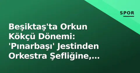Beşiktaş'ta Orkun Kökçü Dönemi: 'Pınarbaşı' Jestinden Orkestra Şefliğine, Kaptanın Yeni Sembol Oluşu