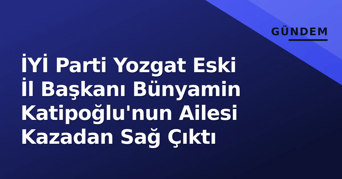 İYİ Parti Yozgat Eski İl Başkanı Bünyamin Katipoğlu'nun Ailesi Kazadan Sağ Çıktı İYİ Parti Yozgat Eski İl Başkanı Bünyamin Katipoğlu'nun Ailesi Kazadan Sağ Çıktı