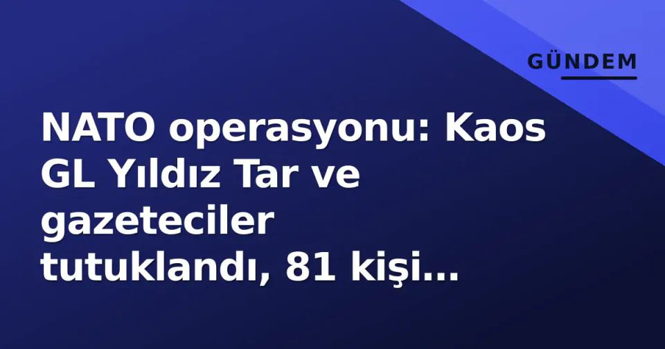 NATO operasyonu: Kaos GL Yıldız Tar ve gazeteciler tutuklandı, 81 kişi cezaevine görseli