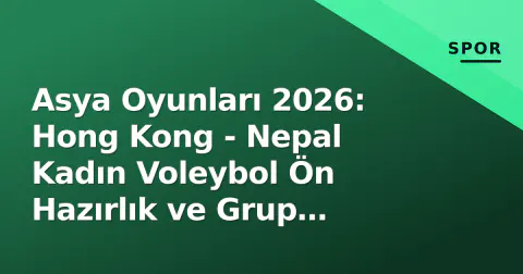 Asya Oyunları 2026: Hong Kong - Nepal Kadın Voleybol Ön Hazırlık ve Grup Müşterekleri Analizi
