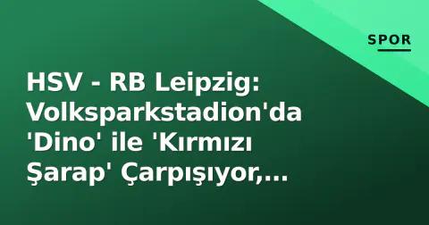 HSV - RB Leipzig: Volksparkstadion'da 'Dino' ile 'Kırmızı Şarap' Çarpışıyor, Taktiksel Anahtarlar ve Tarihsel İstatistikler