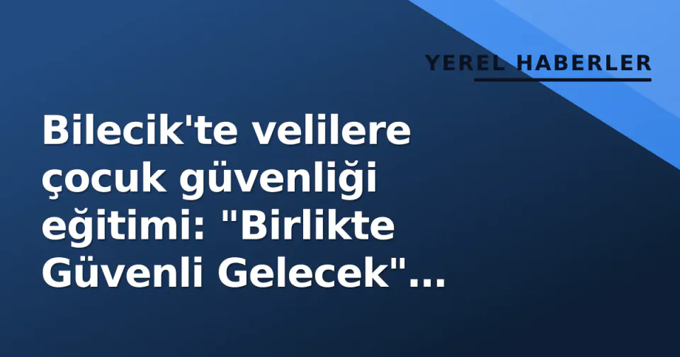 Bilecik'te velilere çocuk güvenliği eğitimi: "Birlikte Güvenli Gelecek" projesi başladı görseli