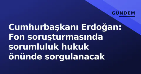 Cumhurbaşkanı Erdoğan: Fon soruşturmasında sorumluluk hukuk önünde sorgulanacak