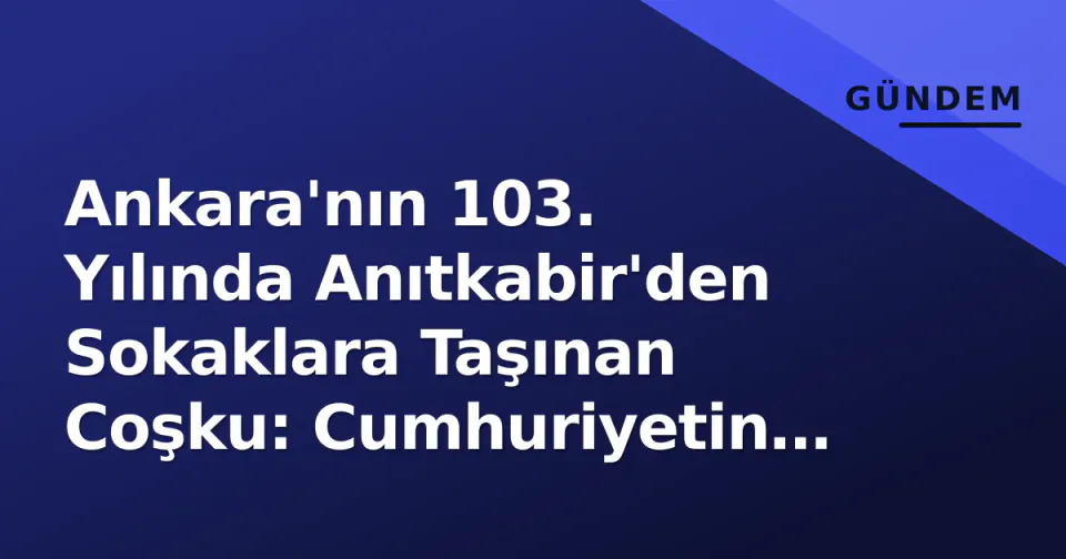 Ankara'nın 103. Yılında Anıtkabir'den Sokaklara Taşınan Coşku: Cumhuriyetin Kalbi Yeniden Atıldı görseli