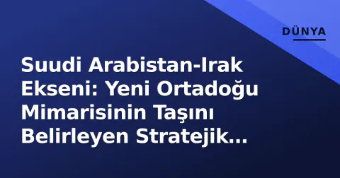 Suudi Arabistan-Irak Ekseni: Yeni Ortadoğu Mimarisinin Taşını Belirleyen Stratejik İşbirliği