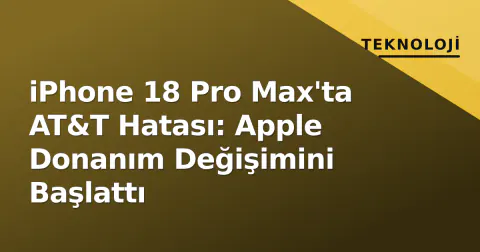 iPhone 18 Pro Max'ta AT&T Hatası: Apple Donanım Değişimini Başlattı