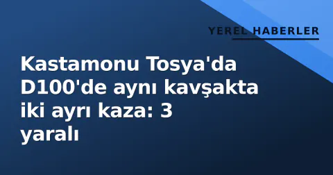 Kastamonu Tosya'da D100'de aynı kavşakta iki ayrı kaza: 3 yaralı