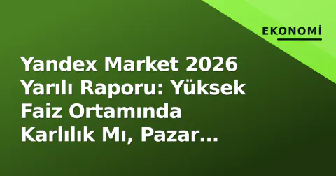 Yandex Market 2026 Yarılı Raporu: Yüksek Faiz Ortamında Karlılık Mı, Pazar Payı Mı?