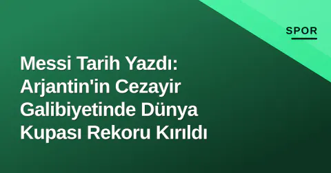 Messi Tarih Yazdı: Arjantin'in Cezayir Galibiyetinde Dünya Kupası Rekoru Kırıldı