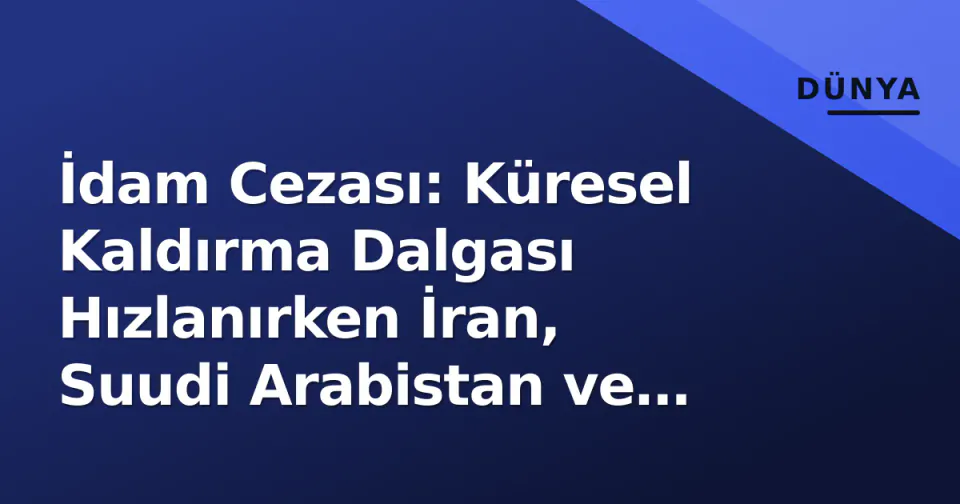 İdam Cezası: Küresel Kaldırma Dalgası Hızlanırken İran, Suudi Arabistan ve Nijerya'da Gerileme Uyarısı görseli