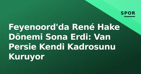 Feyenoord'da René Hake Dönemi Sona Erdi: Van Persie Kendi Kadrosunu Kuruyor