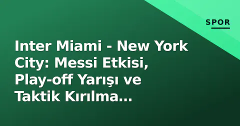 Inter Miami - New York City: Messi Etkisi, Play-off Yarışı ve Taktik Kırılma Noktaları
