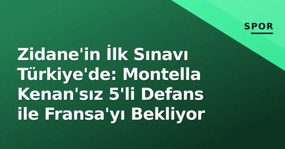 Zidane'in İlk Sınavı Türkiye'de: Montella Kenan'sız 5'li Defans ile Fransa'yı Bekliyor görseli